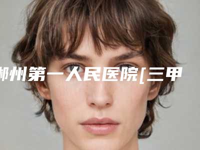 郴州第一人民医院[三甲]可以植发吗？医生及案例信息