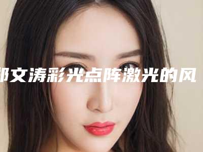 郑文涛彩光点阵激光的风险如何才能避免