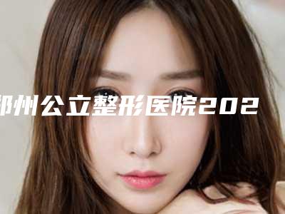 郑州公立整形医院2025排行榜揭晓!正规三甲医院分享