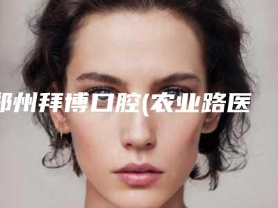 郑州拜博口腔(农业路医院)好不好-收费明细全新被曝光