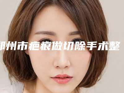 郑州市疤痕做切除手术整形美容医院(郑州诺亚一家医疗美容门诊部口碑有保障)