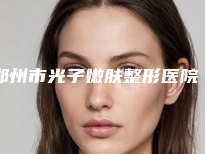 郑州市光子嫩肤整形医院综合实力前十佳排名新榜单发布(中原丽人医疗美容门诊部人气口碑完胜私立)