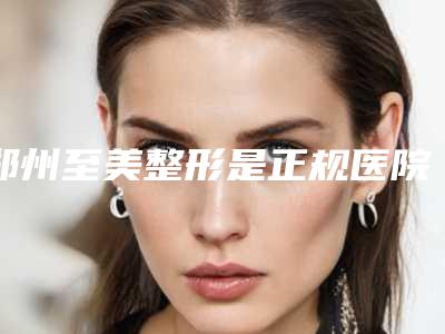 郑州至美整形是正规医院吗价格表2025版全新发布附男性胸部吸脂手术案例