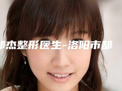 郜杰整形医生-洛阳市郜杰医生产后做抽脂肥实力斩获前三