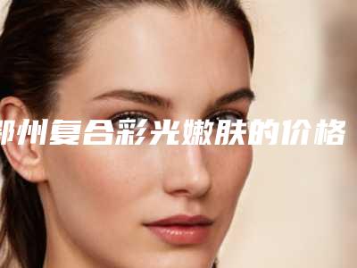 鄂州复合彩光嫩肤的价格和哪些情况有关系