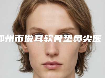 鄂州市做耳软骨垫鼻尖医院在榜清单综合实力前十明细分享-鄂州丽婵思弘医疗美容诊所等公立医美技术怎么样