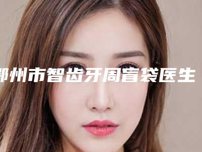 鄂州市智齿牙周盲袋医生上榜名单前十强私立医美权威发布-鄂州市智齿牙周盲袋口腔医生