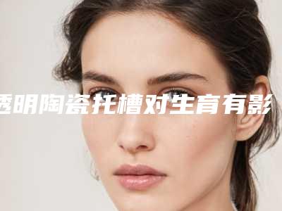 透明陶瓷托槽对生育有影响吗