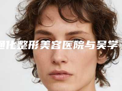 通化整形美容医院与吴学军美容整形外科诊所哪家整形最好