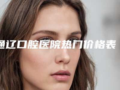 通辽口腔医院热门价格表全新一览-激光补牙齿29091-53202元