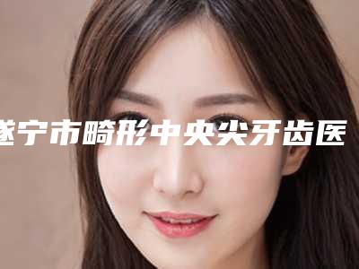 遂宁市畸形中央尖牙齿医院排行前十私藏分享(遂宁君皓口腔诊所榜一惊艳亮相~)