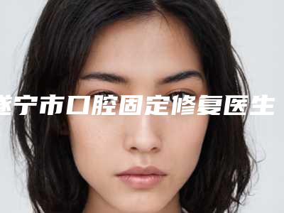 遂宁市口腔固定修复医生在榜清单技术优势在哪里-遂宁市雷琴口腔医生