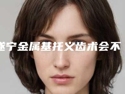 遂宁金属基托义齿术会不会产生副作用