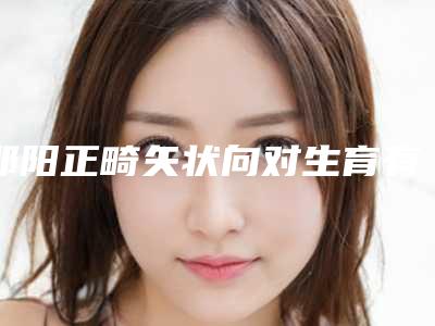 邵阳正畸矢状向对生育有无影响呢