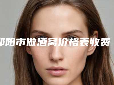 邵阳市做酒窝价格表收费大全一览(近6个月均价为:8725元)