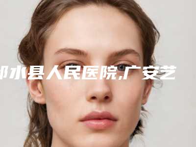邻水县人民医院,广安艺晨医疗美容诊所看看哪一家更适合