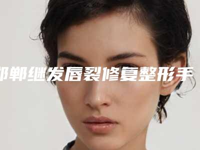 邯郸继发唇裂修复整形手术价格多少钱呢