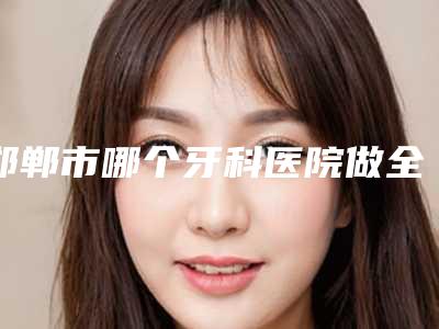 邯郸市哪个牙科医院做全口活动假牙好-邯郸市福音口腔诊所值得关注