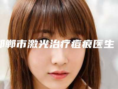 邯郸市激光治疗痘痕医生上榜名单技术实力对比-陈伟医生携手领衔~