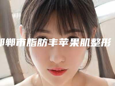 邯郸市脂肪丰苹果肌整形医生排行榜更新啦-刘铁英医生等口碑实力-价格表