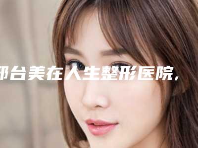 邢台美在人生整形医院,邢台仁美医疗美容诊所项目价格表技术怎么样