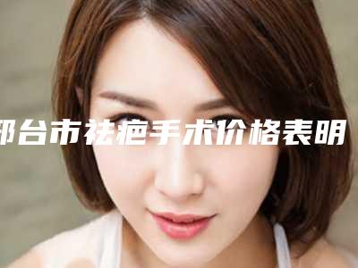 邢台市祛疤手术价格表明细公布-邢台市祛疤手术费用贵吗