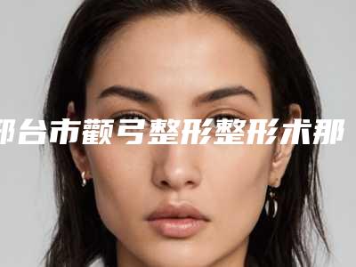 邢台市颧弓整形整形术那个整形医院比较好(邢台王桂华医疗美容诊所上榜理由透明)