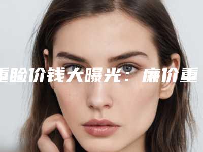 重睑价钱大曝光:廉价重睑实在不能做