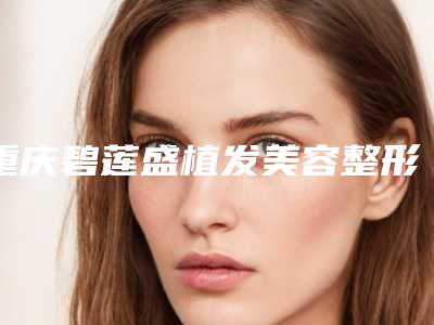 重庆碧莲盛植发美容整形医院,重庆彤颜丽尔医疗美容门诊部口碑技术对比出炉