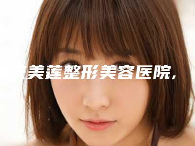 重庆美莲整形美容医院,重庆重医附一院整形美容科技术实力、口碑评价、价格表PK