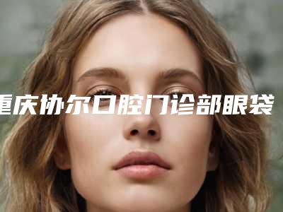 重庆协尔口腔门诊部眼袋外切点外翻术是否影响个人安全