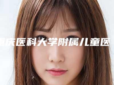 重庆医科大学附属儿童医院整形科好不-推荐黄力医生,向征医生
