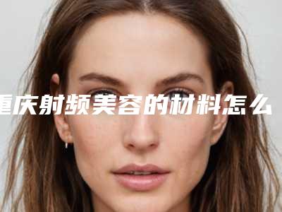 重庆射频美容的材料怎么选，价格贵不贵