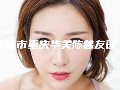 重庆市重庆华美陈善友医生,曹勇医生专业祛色斑整形谁做的好价格表