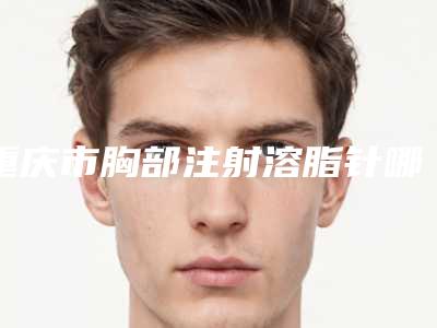 重庆市胸部注射溶脂针哪家整形医院好-重庆精艺美整形美容连锁口碑实力出众