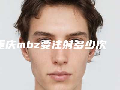 重庆mbz要注射多少次-