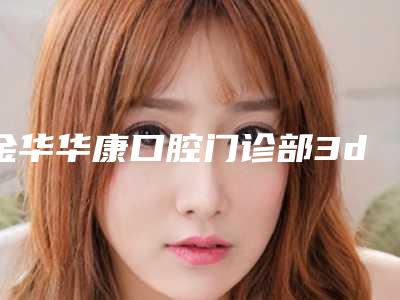 金华华康口腔门诊部3d贴面美白牙齿能否保障安全