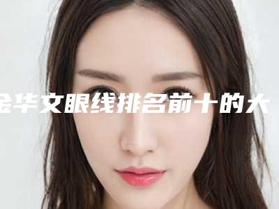 金华文眼线排名前十的大型整形医院权威发布,金华华康口腔医院靠谱性不用怀疑