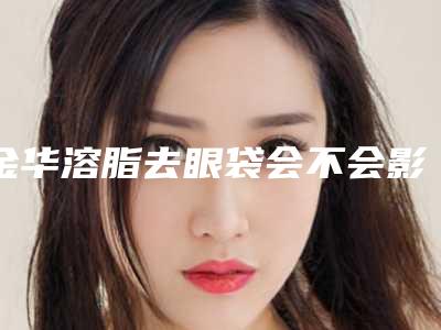金华溶脂去眼袋会不会影响月经和怀孕