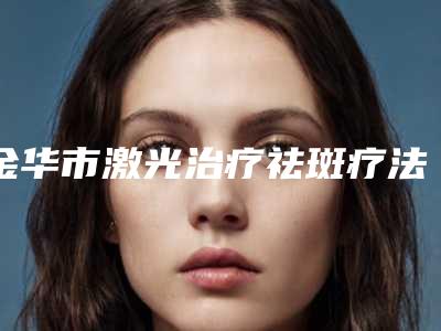 金华市激光治疗祛斑疗法价格表(费用)免费观看-近8个月均价为1850元