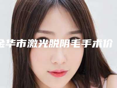 金华市激光脱阴毛手术价位表完整公布(激光脱阴毛手术均价为:1808元)