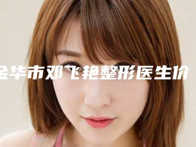 金华市邓飞艳整形医生价格收费表具体上线