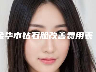 金华市钻石脸改善费用表明细2025最新分享(钻石脸改善均价为:15139元)