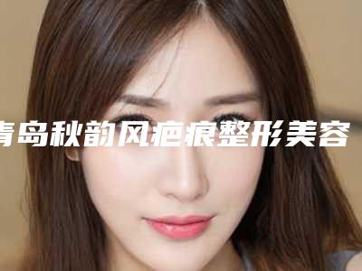 青岛秋韵风疤痕整形美容医院,青岛元美医疗美容门诊部实力在线PK
