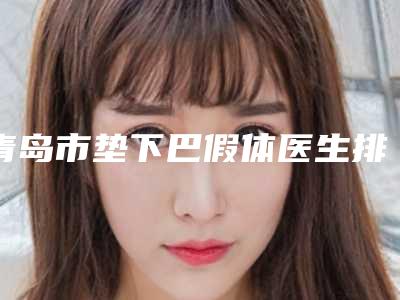 青岛市垫下巴假体医生排行前十佳怎么样-青岛市孙珍炅整形医生