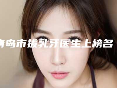 青岛市拔乳牙医生上榜名单top10强名个云集-青岛市房莉口腔医生