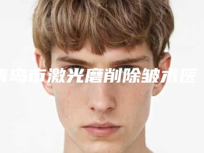 青岛市激光磨削除皱术医院综合实力前十排行榜榜单大分享(青岛庞东剑医学美容诊所带来不一样的选择和体验)