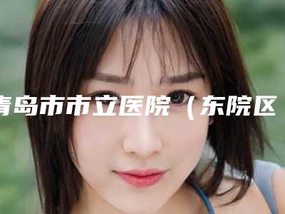 青岛市市立医院(东院区)费用表明细2025新版发布-苏法仁耳再造案例
