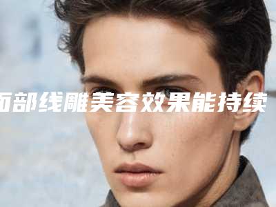 面部线雕美容效果能持续多少年