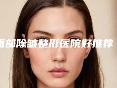 面部除皱整形医院好推荐:面部除皱整形医院top20强实力口碑推荐